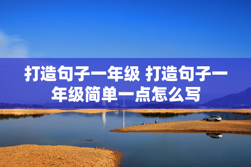 打造句子一年级 打造句子一年级简单一点怎么写