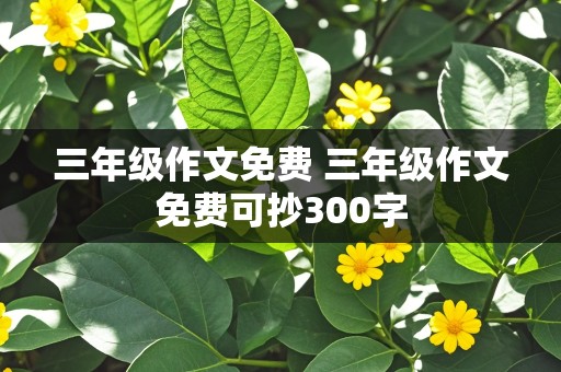 三年级作文免费 三年级作文免费可抄300字