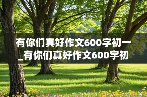 有你们真好作文600字初一_有你们真好作文600字初一上册