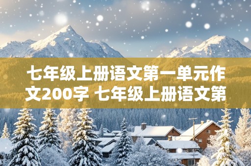 七年级上册语文第一单元作文200字 七年级上册语文第一单元作文200字左右