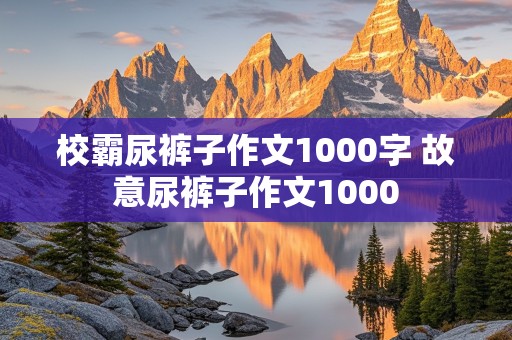 校霸尿裤子作文1000字 故意尿裤子作文1000