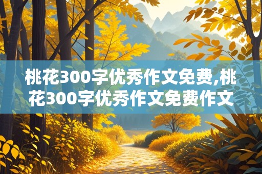 桃花300字优秀作文免费,桃花300字优秀作文免费作文