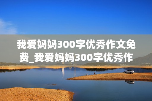 我爱妈妈300字优秀作文免费_我爱妈妈300字优秀作文免费阅读