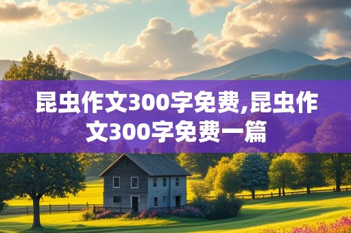 昆虫作文300字免费,昆虫作文300字免费一篇