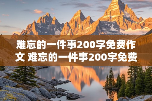 难忘的一件事200字免费作文 难忘的一件事200字免费作文三年级