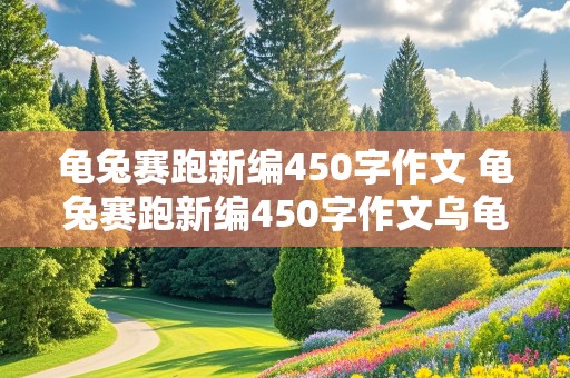 龟兔赛跑新编450字作文 龟兔赛跑新编450字作文乌龟又赢了