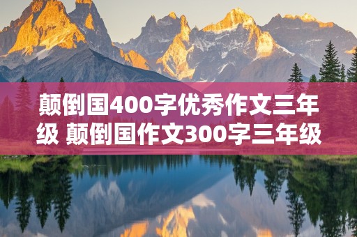 颠倒国400字优秀作文三年级 颠倒国作文300字三年级下册