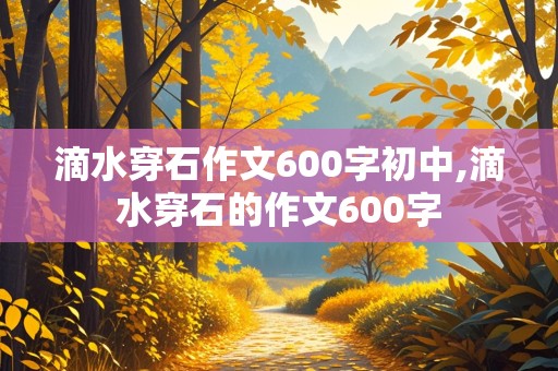 滴水穿石作文600字初中,滴水穿石的作文600字