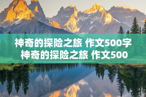 神奇的探险之旅 作文500字 神奇的探险之旅 作文500字左右