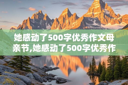 她感动了500字优秀作文母亲节,她感动了500字优秀作文母亲节怎么写