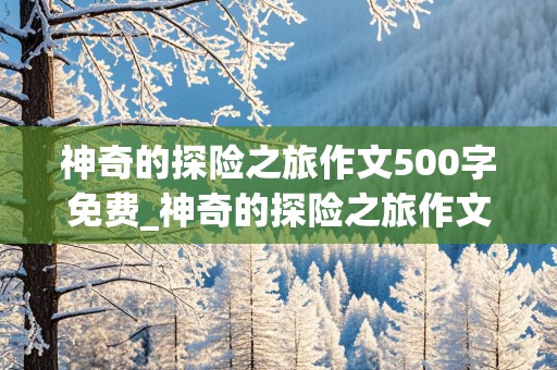 神奇的探险之旅作文500字免费_神奇的探险之旅作文500字免费优秀