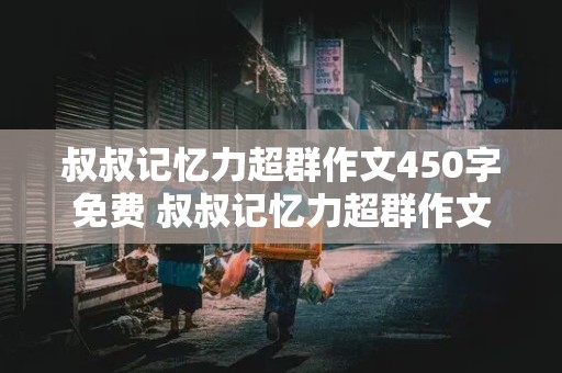 叔叔记忆力超群作文450字免费 叔叔记忆力超群作文450字免费阅读