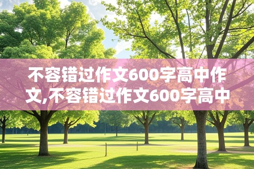 不容错过作文600字高中作文,不容错过作文600字高中作文怎么写