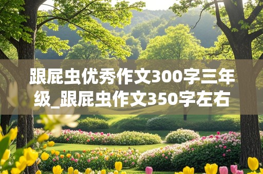 跟屁虫优秀作文300字三年级_跟屁虫作文350字左右三年级