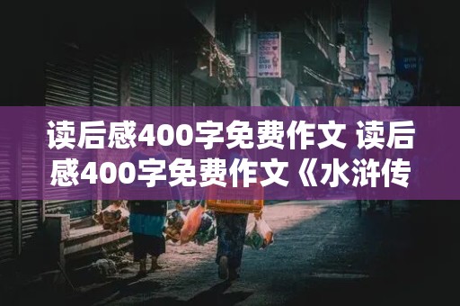 读后感400字免费作文 读后感400字免费作文《水浒传》