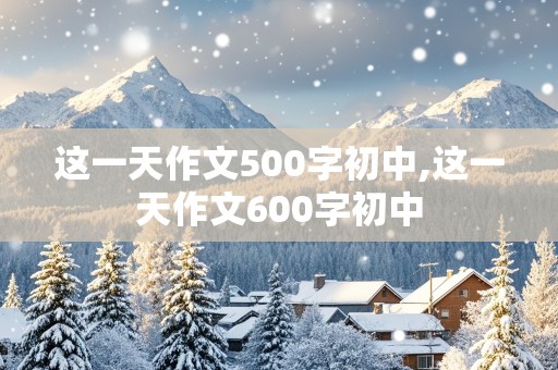 这一天作文500字初中,这一天作文600字初中