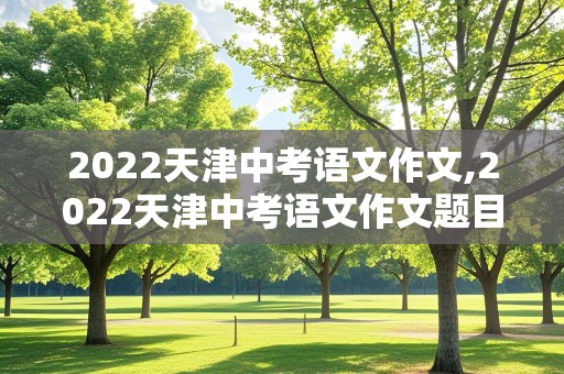 2022天津中考语文作文,2022天津中考语文作文题目