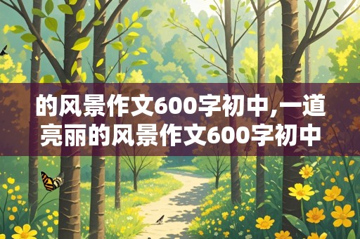 的风景作文600字初中,一道亮丽的风景作文600字初中