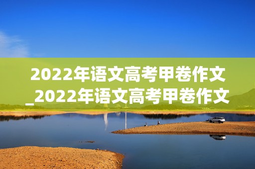 2022年语文高考甲卷作文_2022年语文高考甲卷作文范文