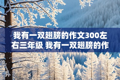 我有一双翅膀的作文300左右三年级 我有一双翅膀的作文300左右三年级上册