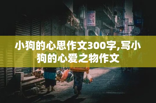 小狗的心思作文300字,写小狗的心爱之物作文