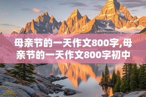 母亲节的一天作文800字,母亲节的一天作文800字初中