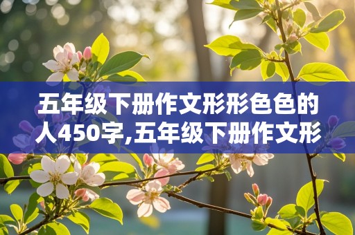 五年级下册作文形形色色的人450字,五年级下册作文形形色色的人450字左右