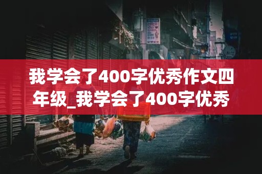 我学会了400字优秀作文四年级_我学会了400字优秀作文四年级下册