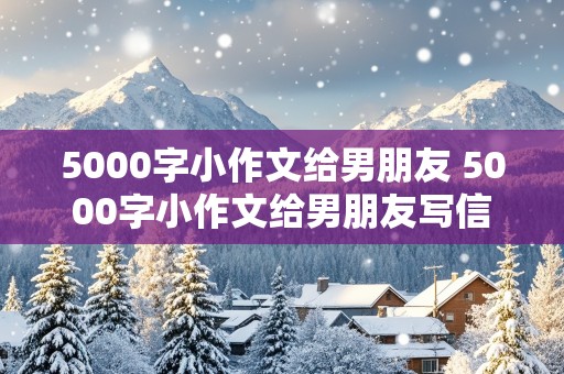 5000字小作文给男朋友 5000字小作文给男朋友写信