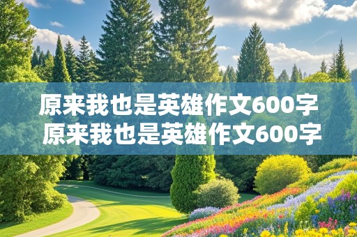 原来我也是英雄作文600字 原来我也是英雄作文600字记叙文