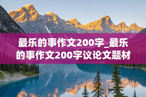 最乐的事作文200字_最乐的事作文200字议论文题材