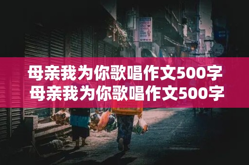 母亲我为你歌唱作文500字 母亲我为你歌唱作文500字怎么写