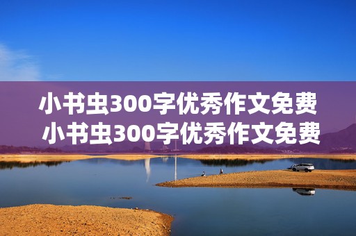 小书虫300字优秀作文免费 小书虫300字优秀作文免费阅读