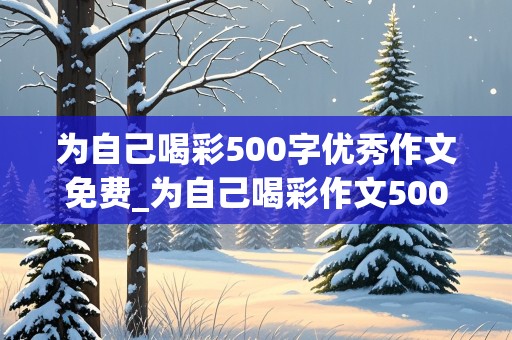 为自己喝彩500字优秀作文免费_为自己喝彩作文500字作文优秀