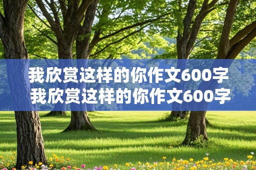 我欣赏这样的你作文600字 我欣赏这样的你作文600字初一