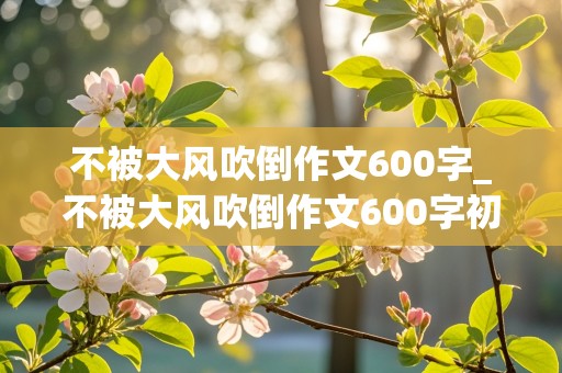 不被大风吹倒作文600字_不被大风吹倒作文600字初三