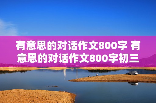 有意思的对话作文800字 有意思的对话作文800字初三