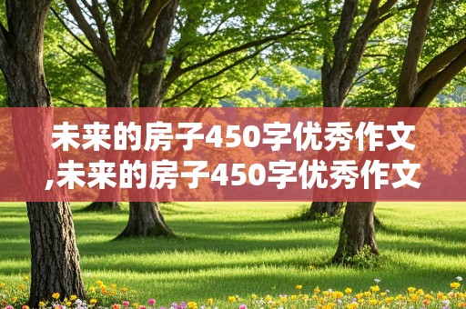 未来的房子450字优秀作文,未来的房子450字优秀作文怎么写