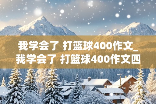 我学会了 打篮球400作文_我学会了 打篮球400作文四年级