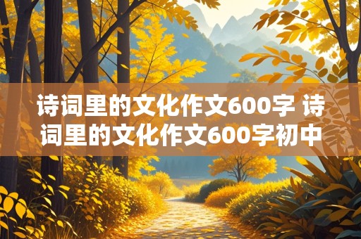 诗词里的文化作文600字 诗词里的文化作文600字初中