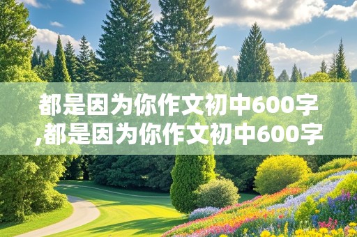 都是因为你作文初中600字,都是因为你作文初中600字母亲