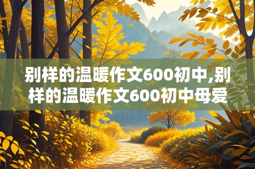 别样的温暖作文600初中,别样的温暖作文600初中母爱