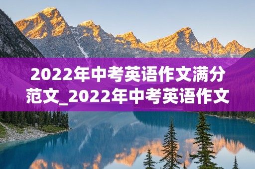 2022年中考英语作文满分范文_2022年中考英语作文满分范文安徽