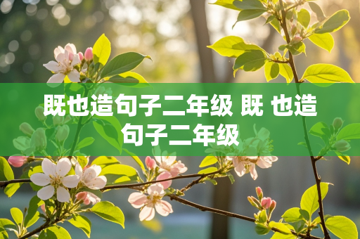 既也造句子二年级 既 也造句子二年级