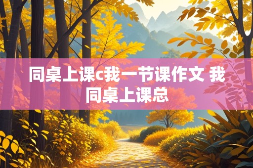 同桌上课c我一节课作文 我同桌上课总