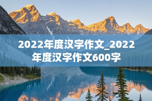 2022年度汉字作文_2022年度汉字作文600字