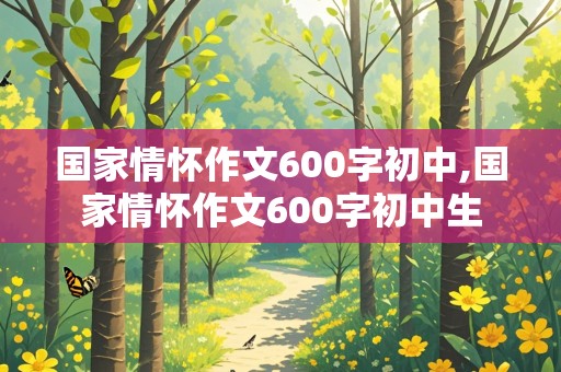 国家情怀作文600字初中,国家情怀作文600字初中生