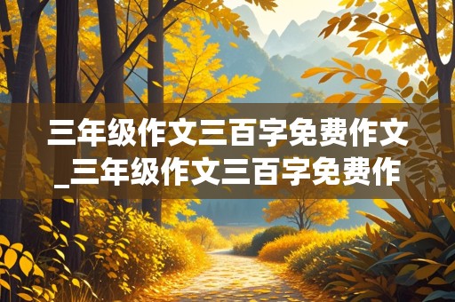 三年级作文三百字免费作文_三年级作文三百字免费作文,题目是我和我的妈妈去旅行