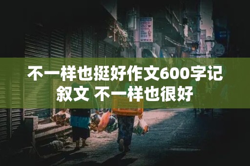 不一样也挺好作文600字记叙文 不一样也很好