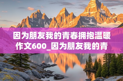 因为朋友我的青春拥抱温暖作文600_因为朋友我的青春拥抱温暖作文600字